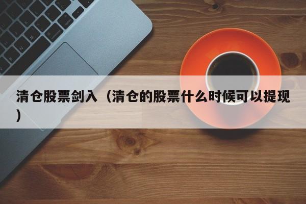 清仓股票剑入（清仓的股票什么时候可以提现）-第1张图片-股票学习网