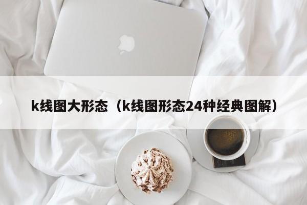 k线图大形态（k线图形态24种经典图解）-第1张图片-股票学习网