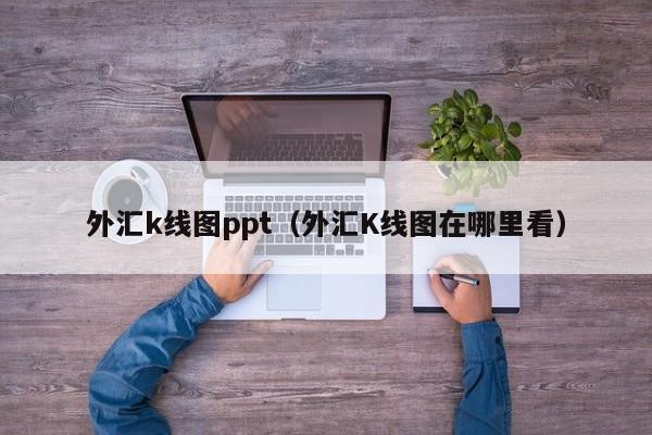 外汇k线图ppt（外汇K线图在哪里看）-第1张图片-股票学习网