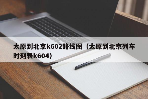 太原到北京k602路线图（太原到北京列车时刻表k604）-第1张图片-股票学习网