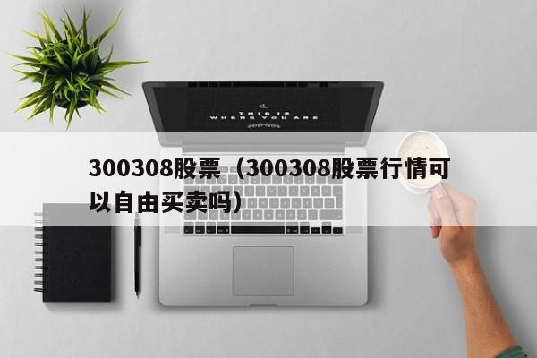 300308股票（300308股票行情可以自由买卖吗）-第1张图片-股票学习网