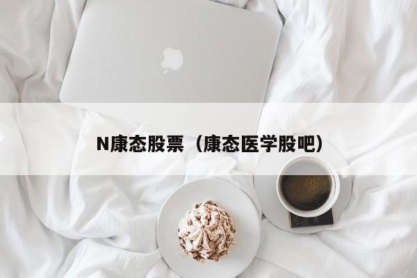 N康态股票（康态医学股吧）-第1张图片-股票学习网