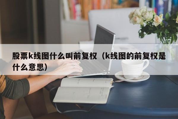 股票k线图什么叫前复权（k线图的前复权是什么意思）-第1张图片-股票学习网