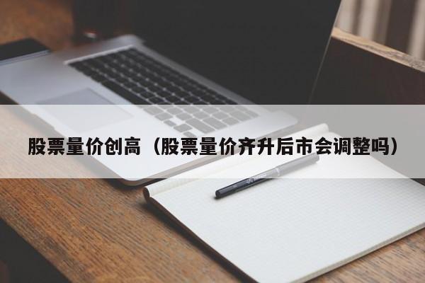 股票量价创高（股票量价齐升后市会调整吗）-第1张图片-股票学习网