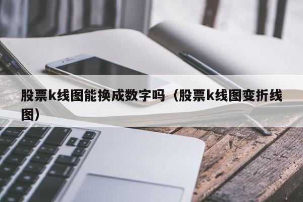 股票k线图能换成数字吗（股票k线图变折线图）-第1张图片-股票学习网