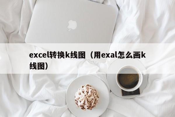 excel转换k线图（用exal怎么画k线图）-第1张图片-股票学习网