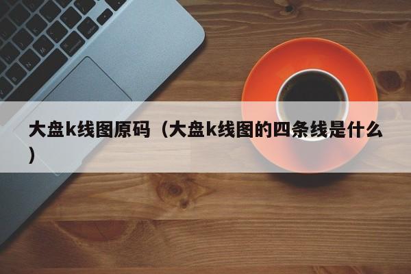 大盘k线图原码（大盘k线图的四条线是什么）-第1张图片-股票学习网