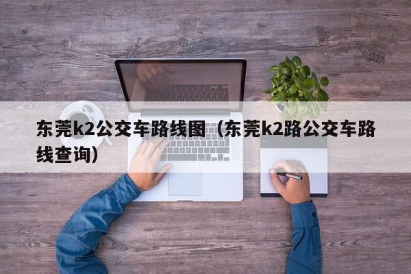 东莞k2公交车路线图（东莞k2路公交车路线查询）-第1张图片-股票学习网