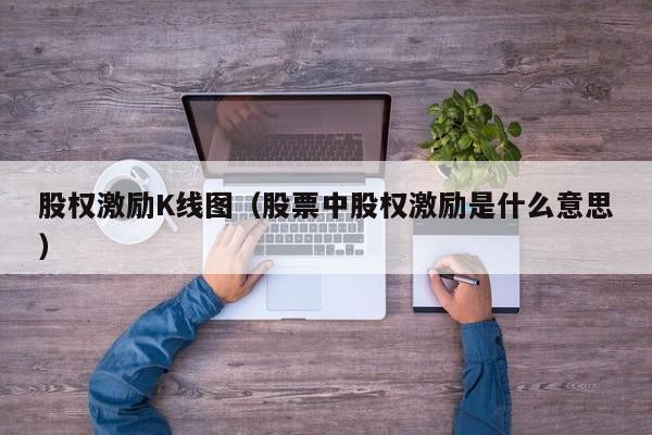 股权激励K线图（股票中股权激励是什么意思）-第1张图片-股票学习网