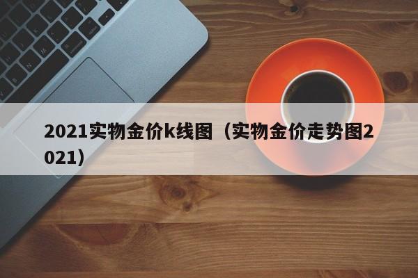 2021实物金价k线图（实物金价走势图2021）-第1张图片-股票学习网