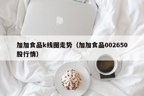 加加食品k线图走势（加加食品002650股行情）-第1张图片-股票学习网