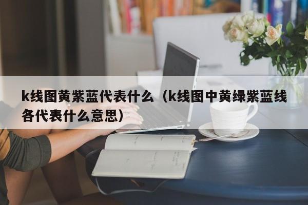 k线图黄紫蓝代表什么（k线图中黄绿紫蓝线各代表什么意思）-第1张图片-股票学习网