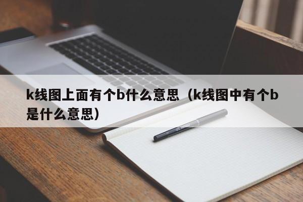 k线图上面有个b什么意思（k线图中有个b是什么意思）-第1张图片-股票学习网