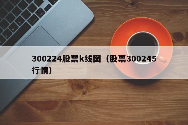 300224股票k线图（股票300245行情）-第1张图片-股票学习网