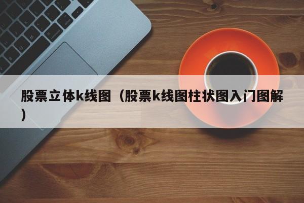 股票立体k线图（股票k线图柱状图入门图解）-第1张图片-股票学习网