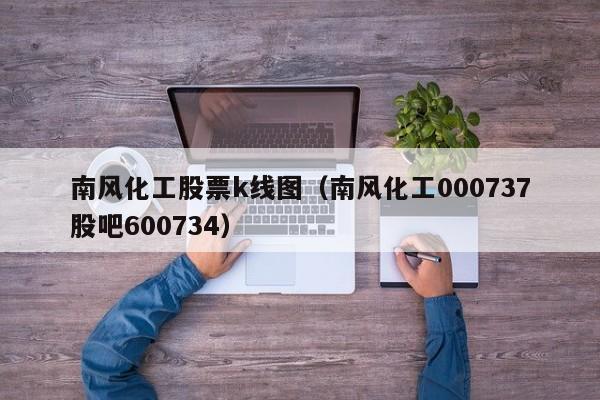 南风化工股票k线图（南风化工000737股吧600734）-第1张图片-股票学习网