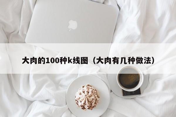 大肉的100种k线图（大肉有几种做法）-第1张图片-股票学习网