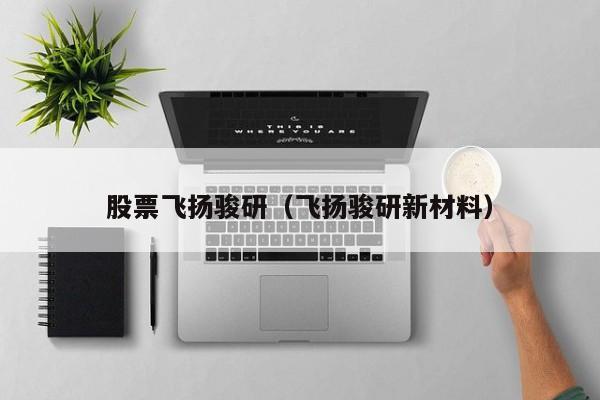 股票飞扬骏研（飞扬骏研新材料）-第1张图片-股票学习网