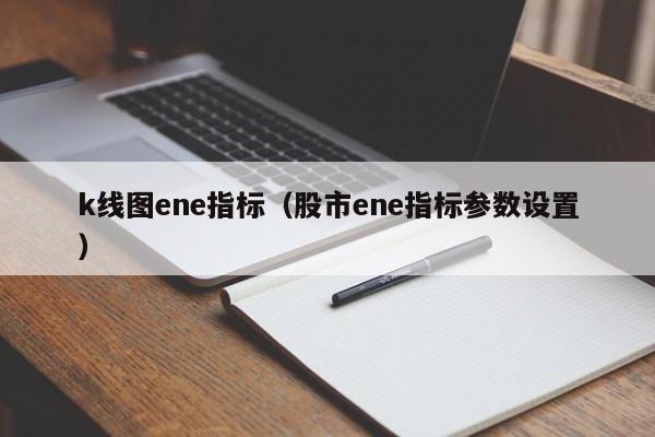 k线图ene指标（股市ene指标参数设置）-第1张图片-股票学习网