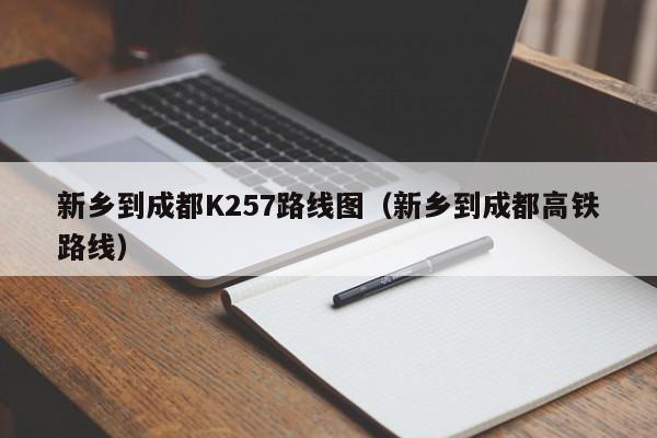 新乡到成都K257路线图（新乡到成都高铁路线）-第1张图片-股票学习网