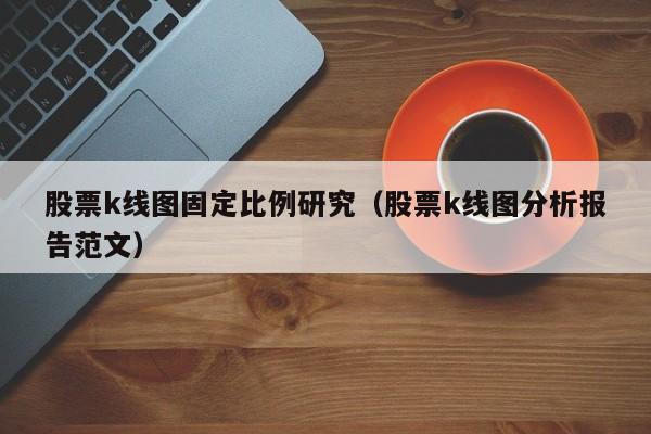 股票k线图固定比例研究（股票k线图分析报告范文）-第1张图片-股票学习网