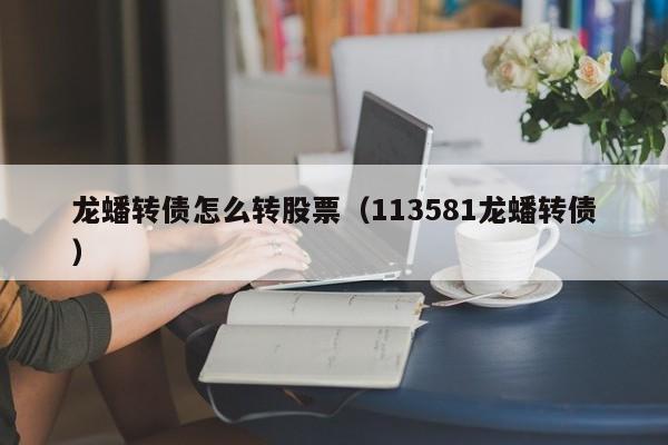 龙蟠转债怎么转股票（113581龙蟠转债）-第1张图片-股票学习网