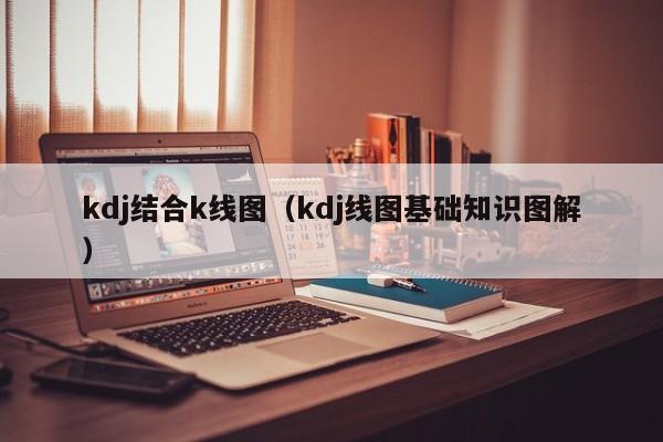 kdj结合k线图（kdj线图基础知识图解）-第1张图片-股票学习网