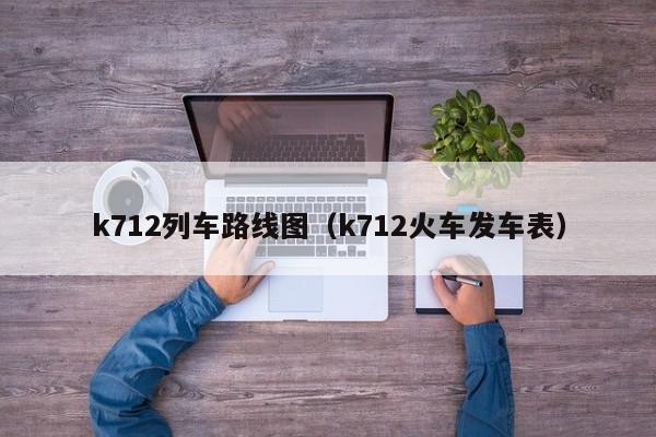 k712列车路线图（k712火车发车表）-第1张图片-股票学习网