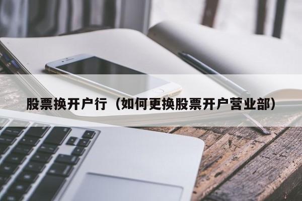 股票换开户行（如何更换股票开户营业部）-第1张图片-股票学习网