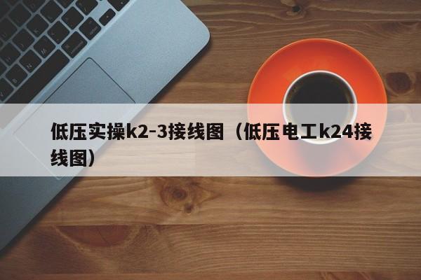 低压实操k2-3接线图（低压电工k24接线图）-第1张图片-股票学习网