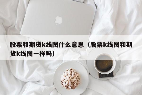 股票和期货k线图什么意思（股票k线图和期货k线图一样吗）-第1张图片-股票学习网