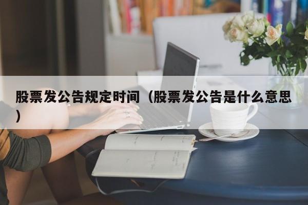 股票发公告规定时间（股票发公告是什么意思）-第1张图片-股票学习网