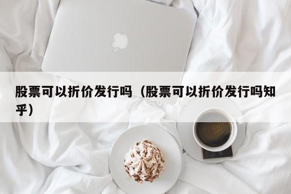 股票可以折价发行吗（股票可以折价发行吗知乎）-第1张图片-股票学习网