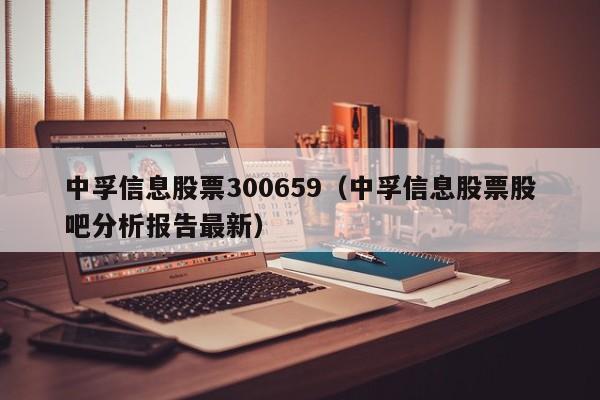 中孚信息股票300659（中孚信息股票股吧分析报告最新）-第1张图片-股票学习网