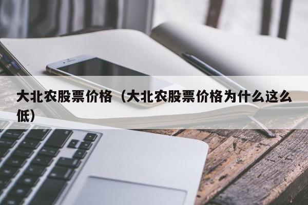 大北农股票价格（大北农股票价格为什么这么低）-第1张图片-股票学习网