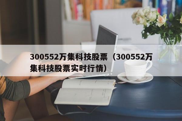 300552万集科技股票（300552万集科技股票实时行情）-第1张图片-股票学习网