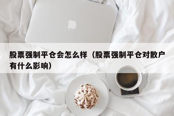 股票强制平仓会怎么样（股票强制平仓对散户有什么影响）-第1张图片-股票学习网