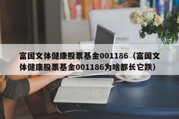 富国文体健康股票基金001186（富国文体健康股票基金001186为啥都长它跌）-第1张图片-股票学习网