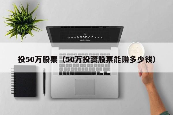 投50万股票（50万投资股票能赚多少钱）-第1张图片-股票学习网