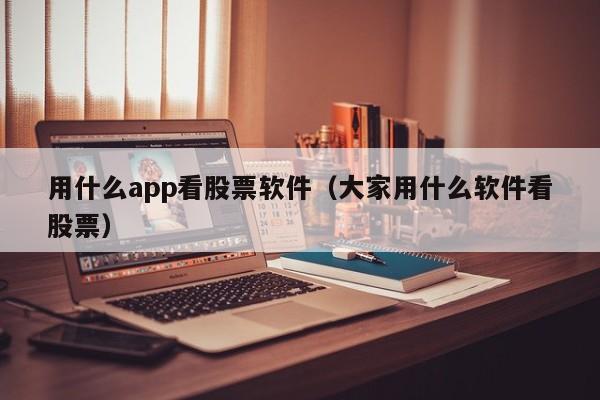 用什么app看股票软件（大家用什么软件看股票）-第1张图片-股票学习网