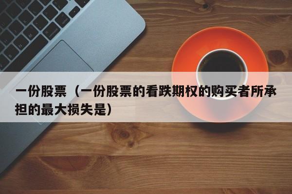 一份股票（一份股票的看跌期权的购买者所承担的最大损失是）-第1张图片-股票学习网