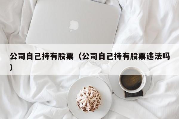 公司自己持有股票（公司自己持有股票违法吗）-第1张图片-股票学习网