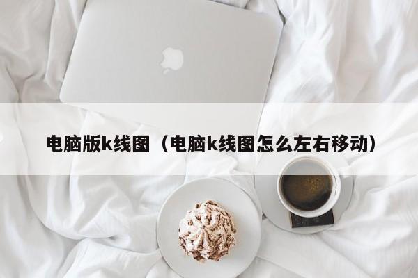 电脑版k线图（电脑k线图怎么左右移动）-第1张图片-股票学习网