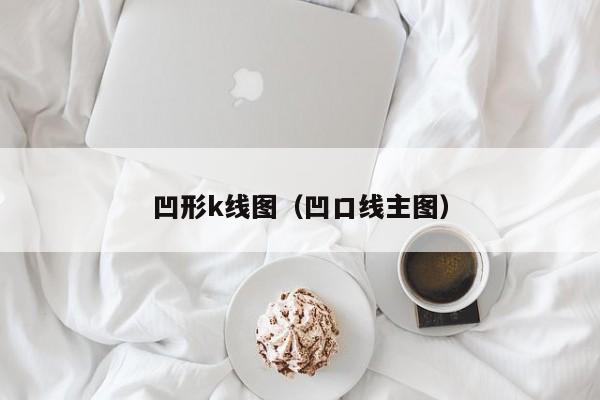 凹形k线图（凹口线主图）-第1张图片-股票学习网