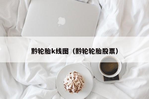 黔轮胎k线图（黔轮轮胎股票）-第1张图片-股票学习网