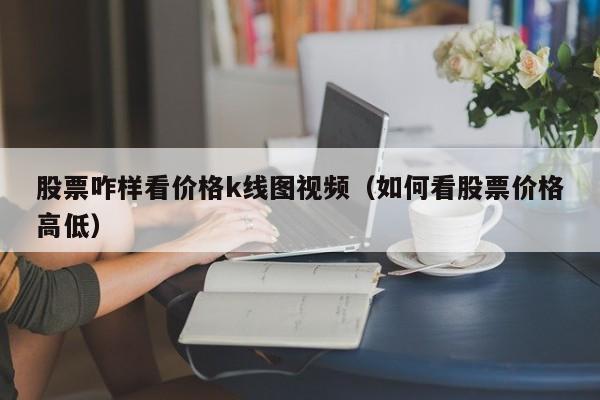 股票咋样看价格k线图视频（如何看股票价格高低）-第1张图片-股票学习网