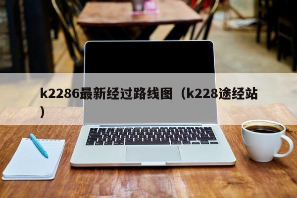 k2286最新经过路线图（k228途经站）-第1张图片-股票学习网