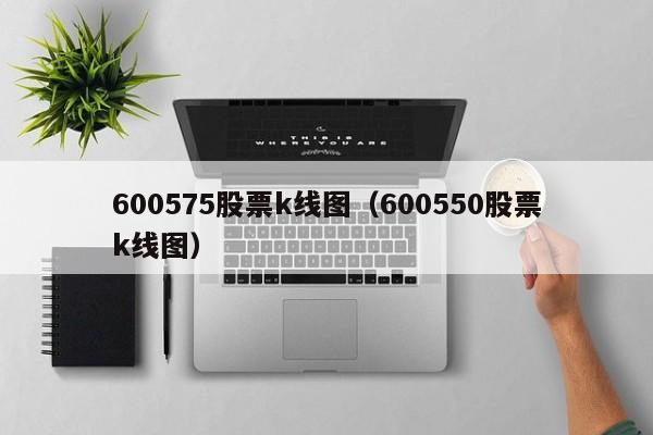 600575股票k线图（600550股票k线图）-第1张图片-股票学习网