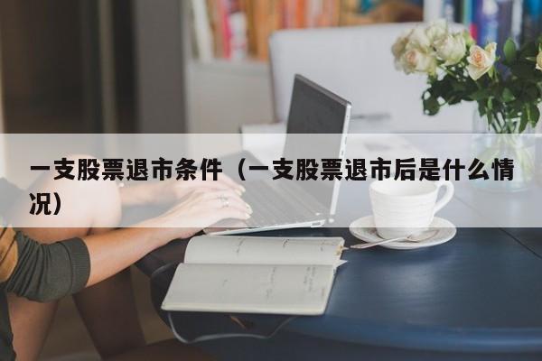 一支股票退市条件（一支股票退市后是什么情况）-第1张图片-股票学习网