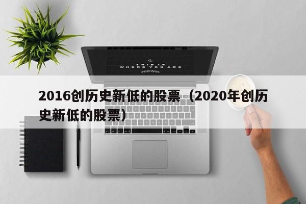 2016创历史新低的股票（2020年创历史新低的股票）-第1张图片-股票学习网